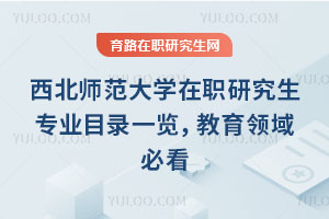 西北師范大學在職研究生專業目錄一覽,教育領域必看