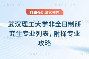 武漢理工大學非全日制研究生專業列表，附擇專業攻略