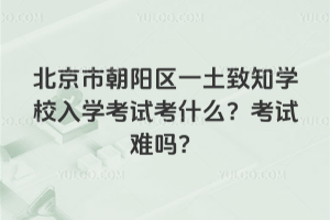 北京市朝陽區一土致知學校入學考試考什么？考試難嗎？