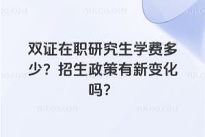 雙證在職研究生學費多少？2026年招生政策有新變化嗎？