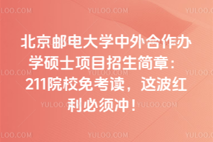 北京郵電大學中外合作辦學碩士項目招生簡章:211院校免考讀,這波紅利必須沖!