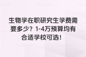 生物學在職研究生學費需要多少?1-4萬預算均有合適學校可選!