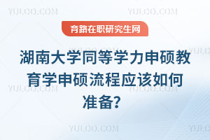 湖南大學同等學力申碩教育學申碩流程應該如何準備?