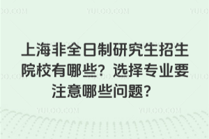 上海非全日制研究生招生院校有哪些?選擇專業要注意哪些問題?