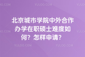 北京城市學院中外合作辦學在職碩士難度如何?怎樣申請?