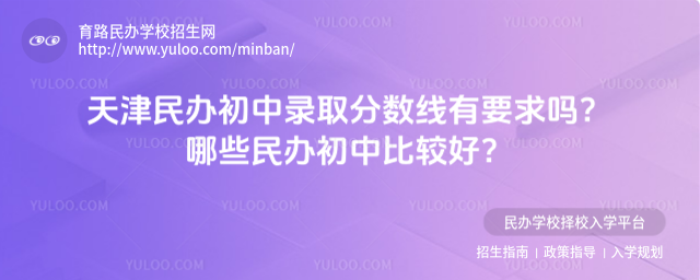 天津民辦初中錄取分數線有要求嗎?哪些民辦初中比較好?