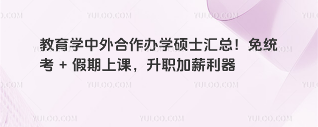 教育學中外合作辦學碩士匯總!免統考 + 假期上課,升職加薪利器