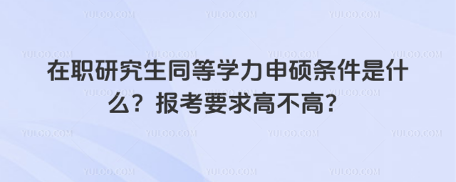 在職研究生同等學力申碩條件是什么?報考要求高不高?