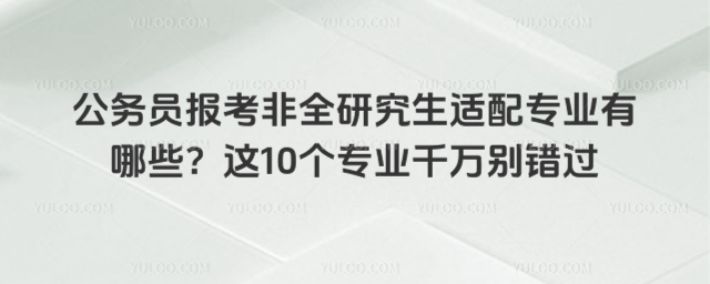 公務員報考非全研究生適配專業有哪些?這10個專業千萬別錯過