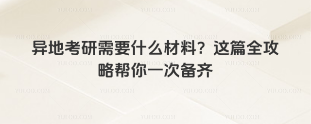 異地考研需要什么材料?這篇全攻略幫你一次備齊g