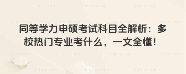 同等學力申碩考試科目全解析:多校熱門專業考什么,一文全懂!
