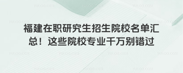 福建在職研究生招生院校名單匯總!這些院校專業(yè)千萬(wàn)別錯(cuò)過