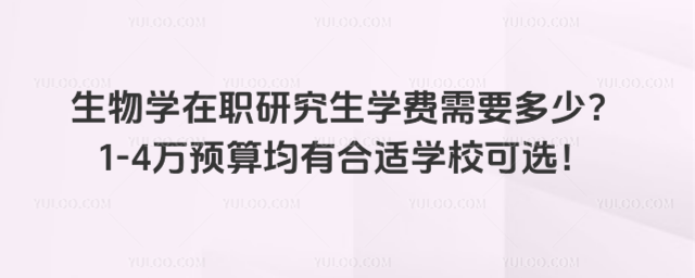 生物學在職研究生學費需要多少?1-4萬預算均有合適學校可選!