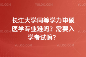 長江大學(xué)同等學(xué)力申碩醫(yī)學(xué)專業(yè)難嗎？需要入學(xué)考試嘛？
