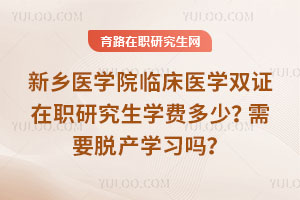新鄉醫學院臨床醫學雙證在職研究生學費多少?需要脫產學習嗎?