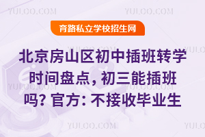 北京房山區初中插班轉學時間盤點,初三能插班嗎?官方:不接收畢業生插班