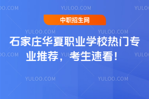 石家莊華夏職業學校熱門專業推薦，考生速看！