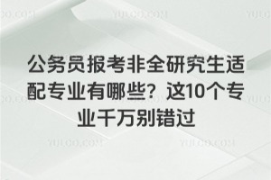 公務員報考非全研究生適配專業有哪些?這10個專業千萬別錯過