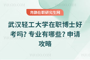 武漢輕工大學(xué)在職博士好考嗎?專業(yè)有哪些?申請攻略