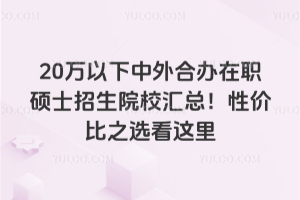 20萬(wàn)以下中外合辦在職碩士招生院校匯總!性價(jià)比之選看這里
