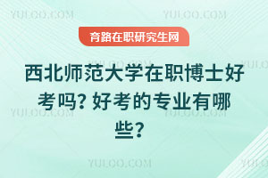 西北師范大學在職博士好考嗎?好考的專業有哪些?