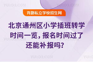 北京通州區小學插班轉學時間一覽,報名時間過了還能補報嗎?