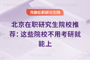 北京在職研究生院校推薦:這些院校不用考研就能上