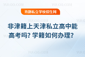 非津籍上天津私立高中能高考嗎?學籍如何辦理?