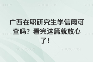廣西在職研究生學信網可查嗎?看完這篇就放心了!