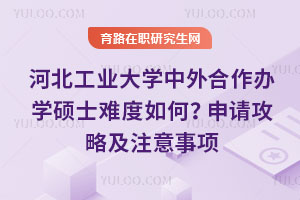河北工業(yè)大學(xué)中外合作辦學(xué)碩士難度如何？申請攻略及注意事項(xiàng)