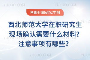 西北師范大學在職研究生現場確認需要什么材料?注意事項有哪些?