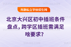 北京大興區初中插班條件盤點,跨學區插班需滿足啥要求?