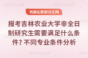 報考吉林農業大學非全日制研究生需要滿足什么條件？不同專業條件分析
