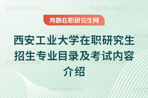 西安工業大學在職研究生招生專業目錄及考試內容介紹
