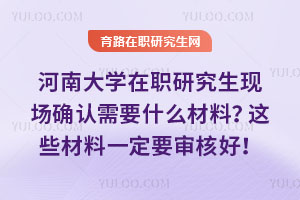 河南大學在職研究生現場確認需要什么材料？這些材料一定要審核好！