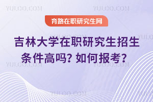 吉林大學在職研究生招生條件高嗎？如何報考？