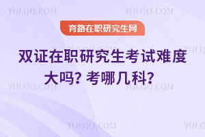 雙證在職研究生考試難度大嗎？考哪幾科？