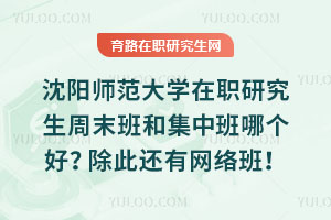 沈陽師范大學在職研究生周末班和集中班哪個好?除此還有網絡班!