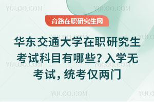 華東交通大學在職研究生考試科目有哪些？入學無考試，統考僅兩門