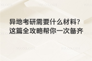 異地考研需要什么材料?這篇全攻略幫你一次備齊