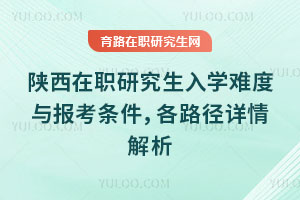 陜西在職研究生入學難度與報考條件,各路徑詳情解析