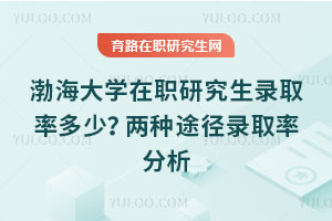 渤海大學(xué)在職研究生錄取率多少？兩種途徑錄取率分析
