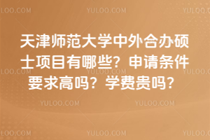 天津師范大學(xué)中外合辦碩士項(xiàng)目有哪些？申請條件要求高嗎？學(xué)費(fèi)貴嗎？
