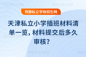 天津私立小學(xué)插班材料清單一覽,材料提交后多久審核?