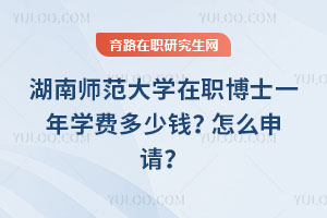 湖南師范大學在職博士一年學費多少錢？怎么申請？