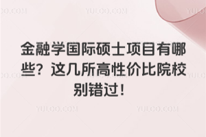 金融學國際碩士項目有哪些?這幾所高性價比院校別錯過!