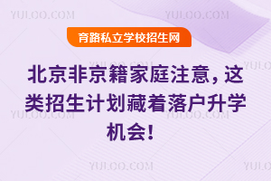 北京非京籍家庭注意,這類招生計劃藏著落戶升學機會!