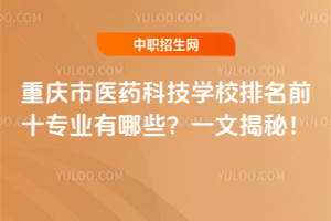 重慶市醫藥科技學校排名前十專業有哪些？一文揭秘！