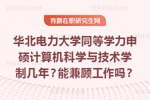 華北電力大學同等學力申碩計算機科學與技術學制幾年?能兼顧工作嗎?