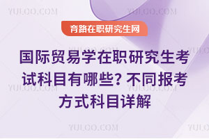 國際貿(mào)易學(xué)在職研究生考試科目有哪些?不同報(bào)考方式科目詳解